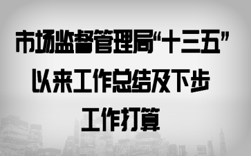 市场监督管理局“十三五”以来工作总结及下步工作打算