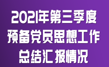 2021年第三季度预备党员思想工作总结汇报情况