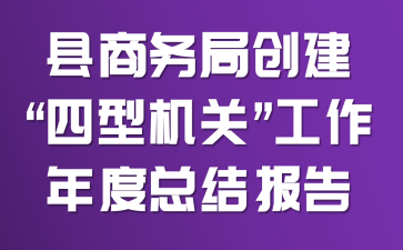 县商务局创建“四型机关”工作年度总结报告