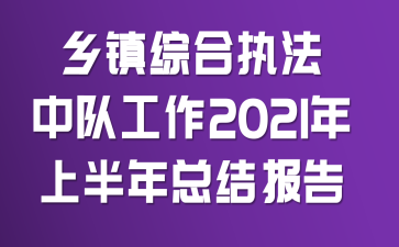 乡镇综合执法中队工作2021年上半年总结报告
