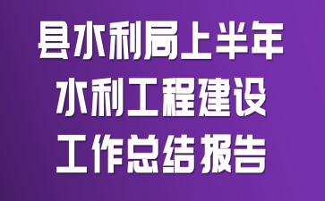 县水利局上半年水利工程建设工作总结报告