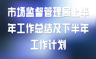 市场监督管理局上半年工作总结及下半年工作计划