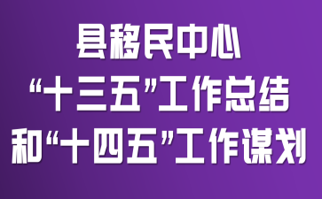 县移民中心“十三五”工作总结和“十四五”工作谋划