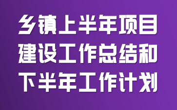 乡镇上半年项目建设工作总结和下半年工作计划