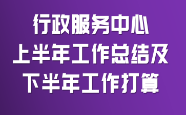 行政服务中心上半年工作总结及下半年工作打算