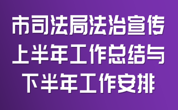 市司法局法治宣传上半年工作总结与下半年工作安排