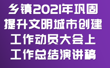 乡镇2021年巩固提升文明城市创建工作动员大会上工作总结演讲稿