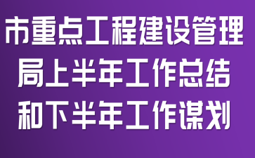市重点工程建设管理局上半年工作总结和下半年工作谋划