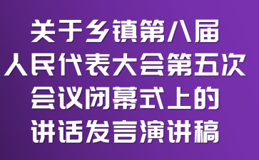 关于乡镇第八届人民代表大会第五次会议闭幕式上的讲话发言演讲稿