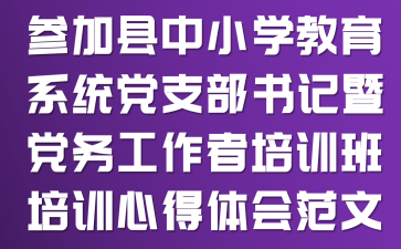 参加《县中小学教育系统党支部书记暨党务工作者培训班》培训心得体会范文