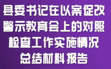 县委书记在“以案促改”警示教育会上的对照检查工作实施情况总结材料报告
