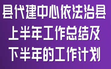县代建中心依法治县上半年工作总结及下半年的工作计划