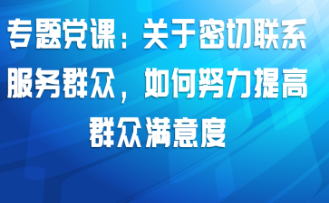 专题党课:关于密切联系服务群众,如何努力提高群众满意度
