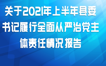 关于2021年上半年县委书记履行全面从严治党主体责任情况报告
